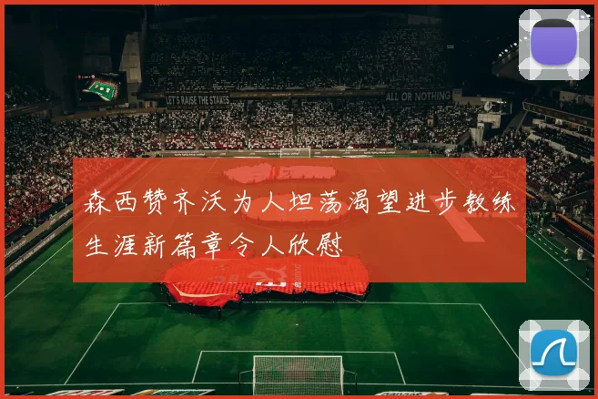 森西赞齐沃为人坦荡渴望进步教练生涯新篇章令人欣慰