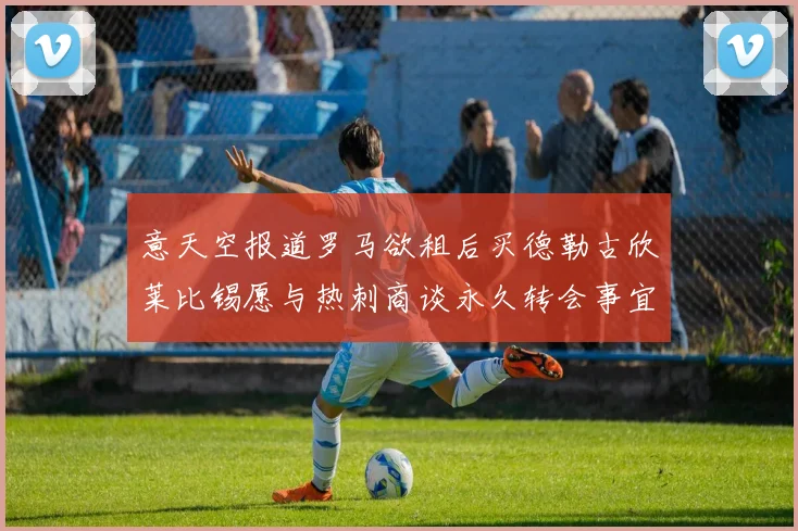 意天空报道罗马欲租后买德勒古欣莱比锡愿与热刺商谈永久转会事宜