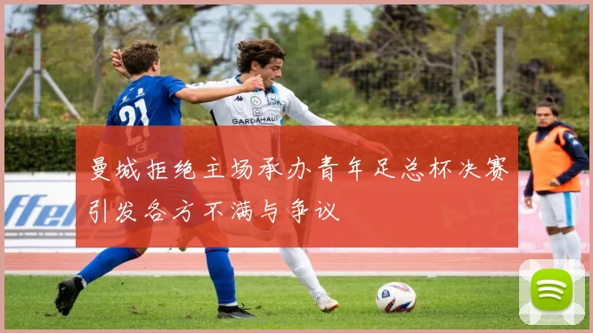 曼城拒绝主场承办青年足总杯决赛引发各方不满与争议