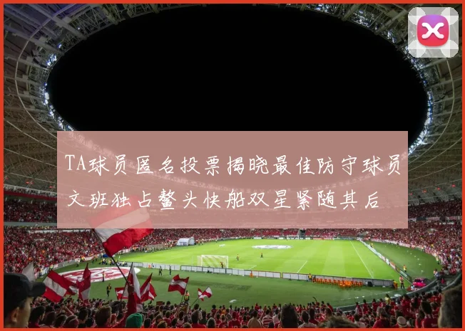 TA球员匿名投票揭晓最佳防守球员文班独占鳌头快船双星紧随其后
