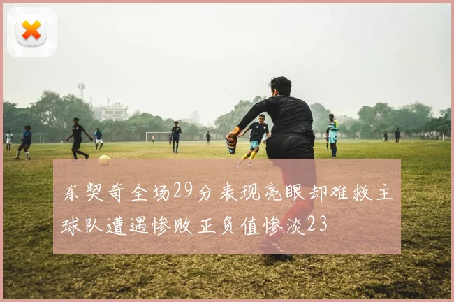 东契奇全场29分表现亮眼却难救主球队遭遇惨败正负值惨淡23