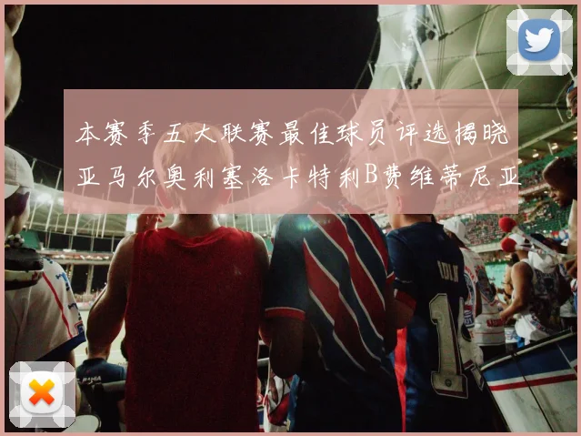 本赛季五大联赛最佳球员评选揭晓亚马尔奥利塞洛卡特利B费维蒂尼亚入围