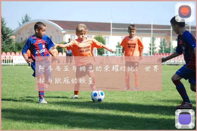阿韦洛亚与姆总的荣耀对比：世界杯与欧冠的较量