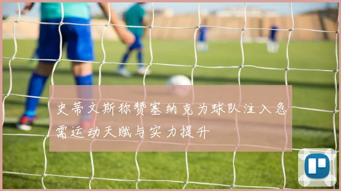 史蒂文斯称赞塞纳克为球队注入急需运动天赋与实力提升