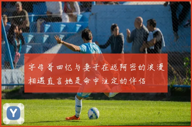 字母哥回忆与妻子在迈阿密的浪漫相遇直言她是命中注定的伴侣