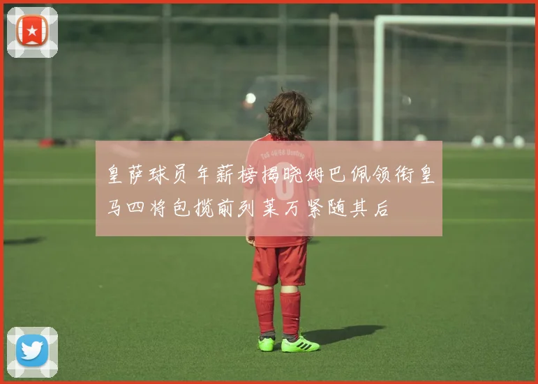 皇萨球员年薪榜揭晓姆巴佩领衔皇马四将包揽前列莱万紧随其后