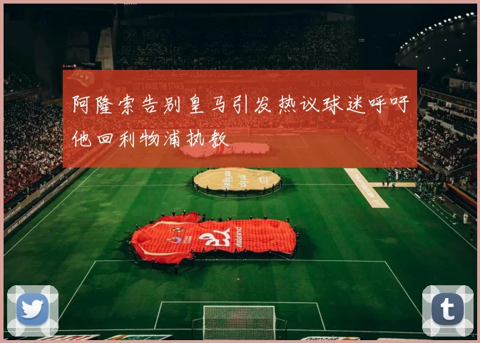 阿隆索告别皇马引发热议球迷呼吁他回利物浦执教