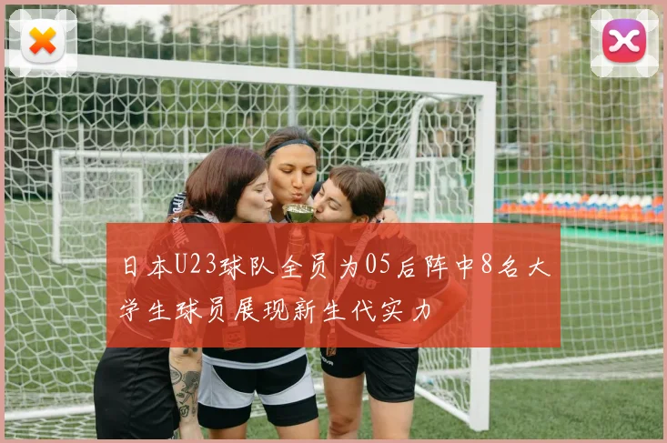 日本U23球队全员为05后阵中8名大学生球员展现新生代实力