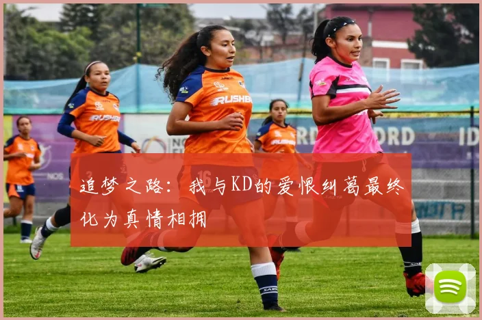 追梦之路：我与KD的爱恨纠葛最终化为真情相拥