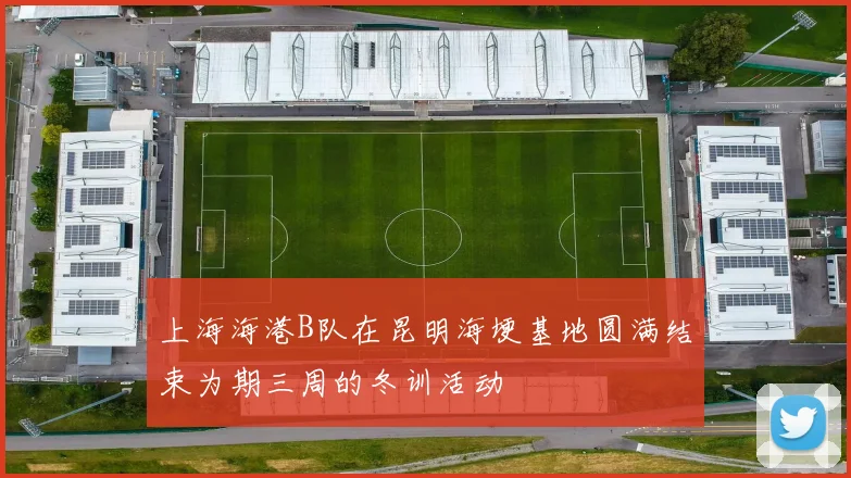上海海港B队在昆明海埂基地圆满结束为期三周的冬训活动