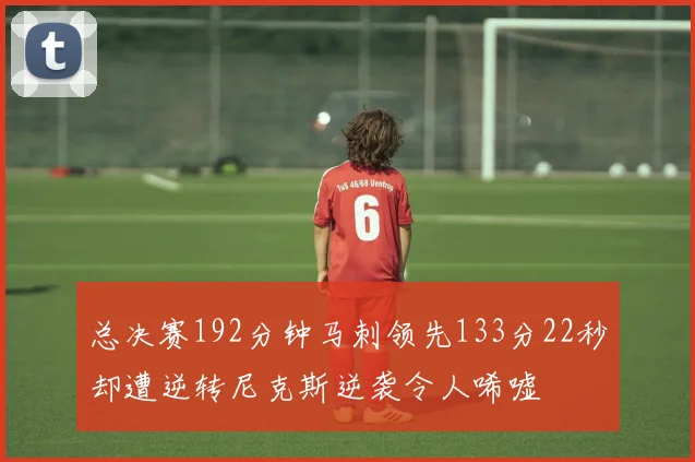 总决赛192分钟马刺领先133分22秒却遭逆转尼克斯逆袭令人唏嘘