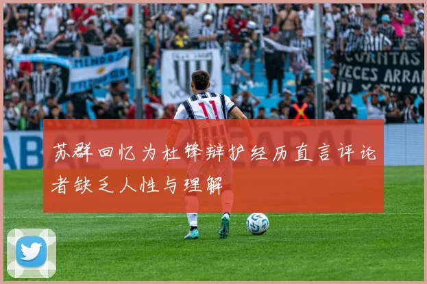 苏群回忆为杜锋辩护经历直言评论者缺乏人性与理解