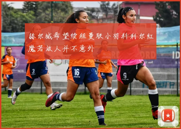 赫尔城希望续租曼联小将科利尔红魔若放人并不意外