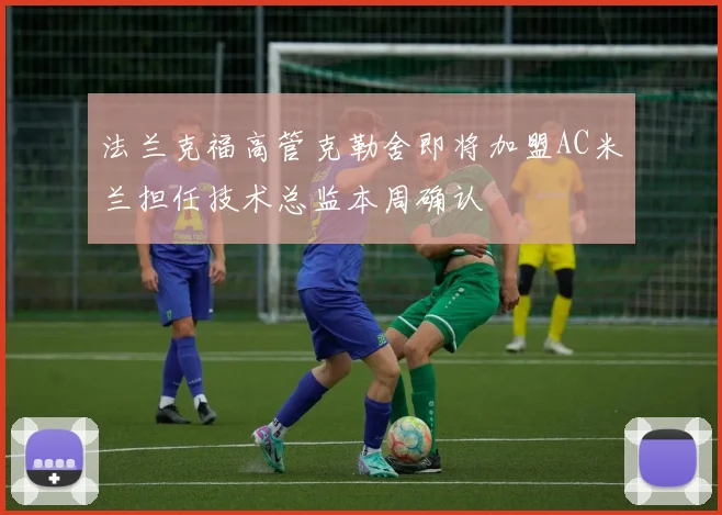 法兰克福高管克勒舍即将加盟AC米兰担任技术总监本周确认