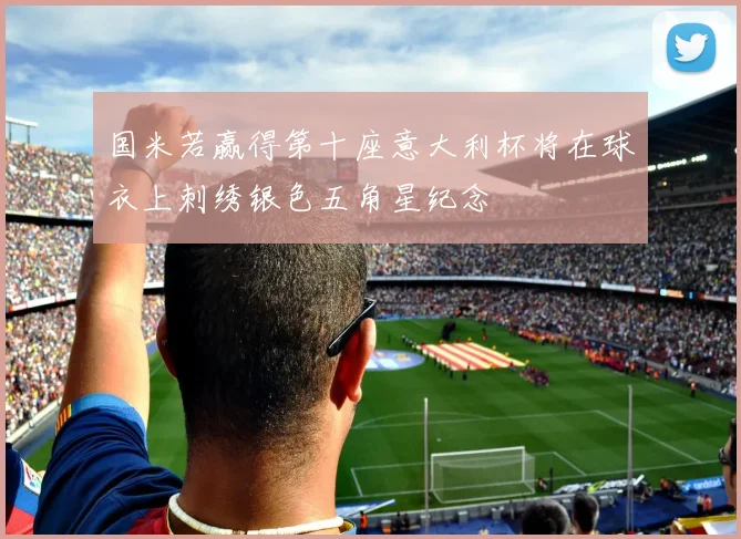 国米若赢得第十座意大利杯将在球衣上刺绣银色五角星纪念