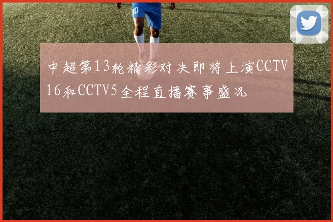 中超第13轮精彩对决即将上演CCTV16和CCTV5全程直播赛事盛况