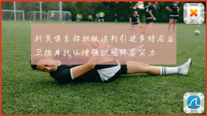 科莫俱乐部积极谈判引进多特右后卫扬库托以增强欧冠阵容实力