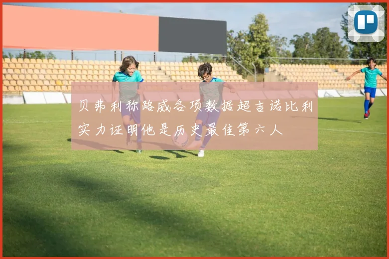 贝弗利称路威各项数据超吉诺比利实力证明他是历史最佳第六人