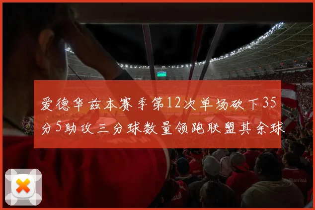 爱德华兹本赛季第12次单场砍下35分5助攻三分球数量领跑联盟其余球员最多仅8次