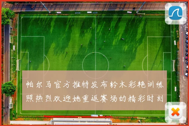 帕尔马官方推特发布铃木彩艳训练照热烈欢迎她重返赛场的精彩时刻