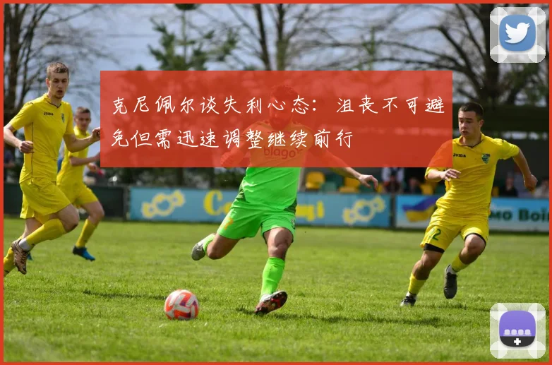 克尼佩尔谈失利心态：沮丧不可避免但需迅速调整继续前行