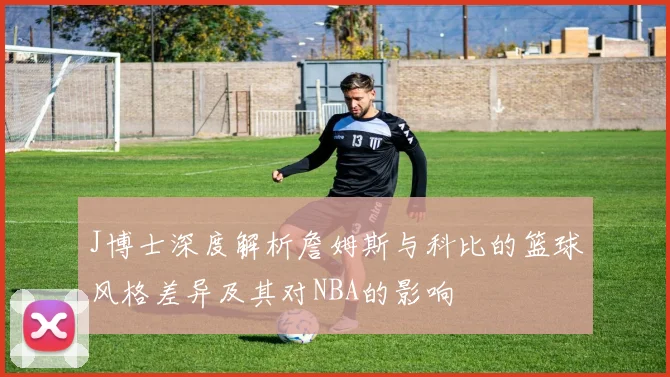 J博士深度解析詹姆斯与科比的篮球风格差异及其对NBA的影响