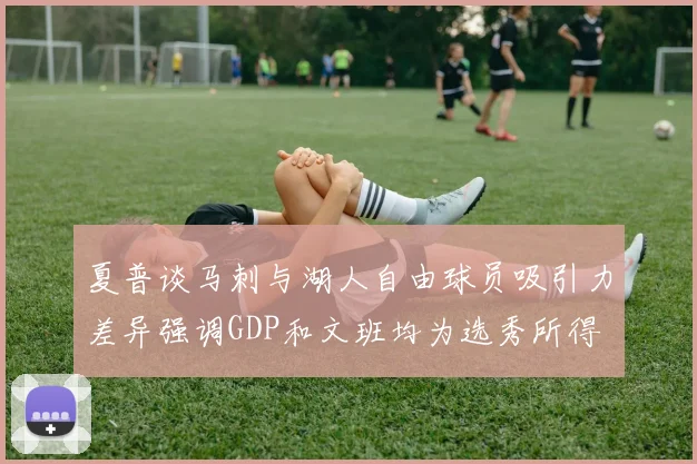 夏普谈马刺与湖人自由球员吸引力差异强调GDP和文班均为选秀所得