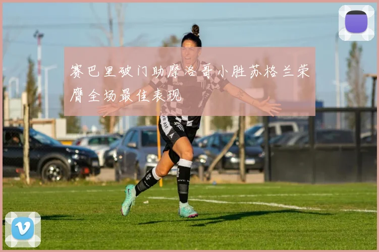 赛巴里破门助摩洛哥小胜苏格兰荣膺全场最佳表现