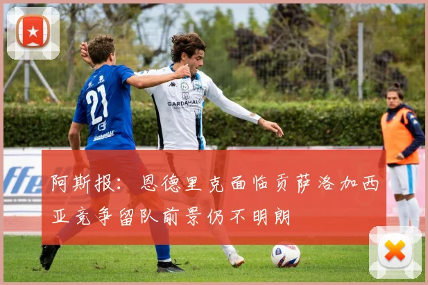 阿斯报：恩德里克面临贡萨洛加西亚竞争留队前景仍不明朗