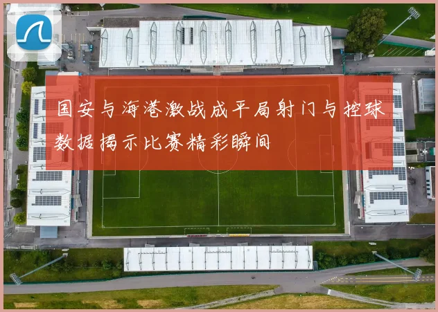 国安与海港激战成平局射门与控球数据揭示比赛精彩瞬间