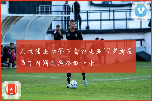 利物浦成功签下哥伦比亚17岁新星马丁内斯其风格似卡卡