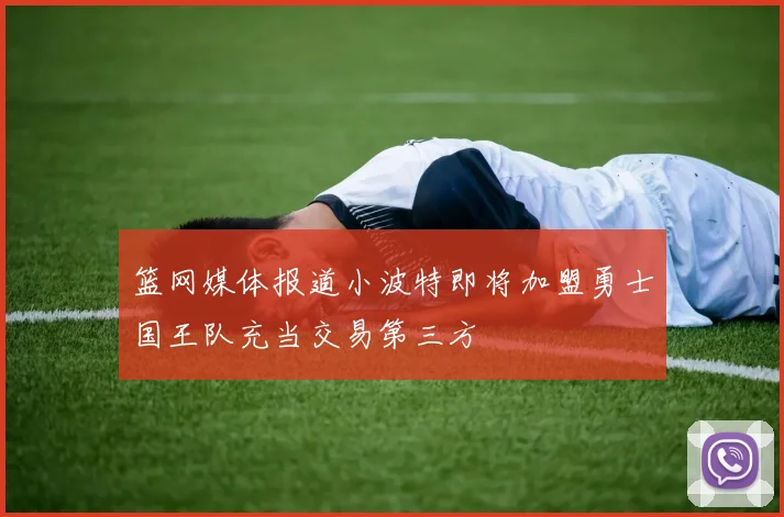 篮网媒体报道小波特即将加盟勇士国王队充当交易第三方