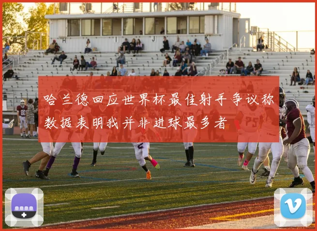 哈兰德回应世界杯最佳射手争议称数据表明我并非进球最多者