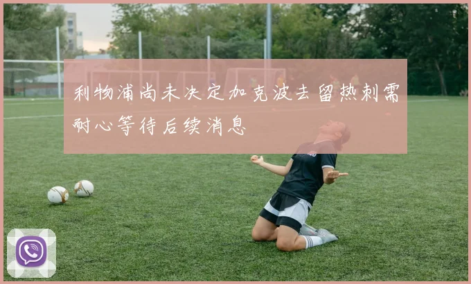 利物浦尚未决定加克波去留热刺需耐心等待后续消息