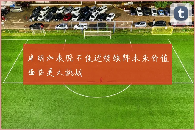 库明加表现不佳连续缺阵未来价值面临更大挑战