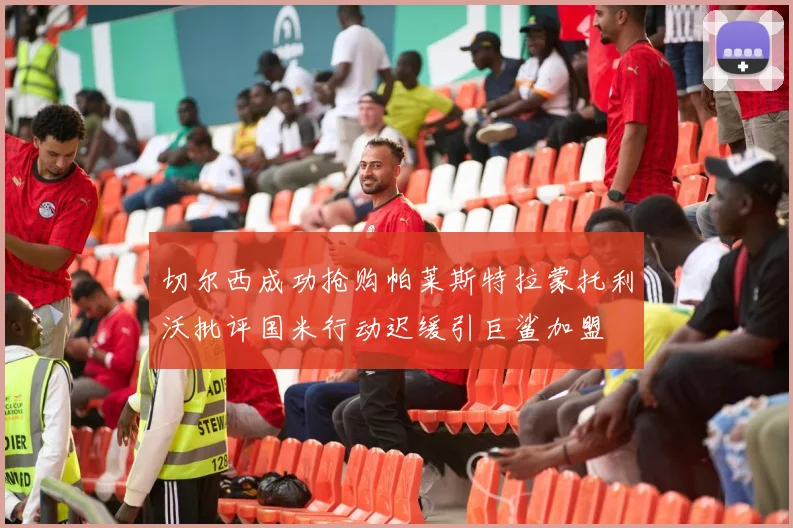 切尔西成功抢购帕莱斯特拉蒙托利沃批评国米行动迟缓引巨鲨加盟
