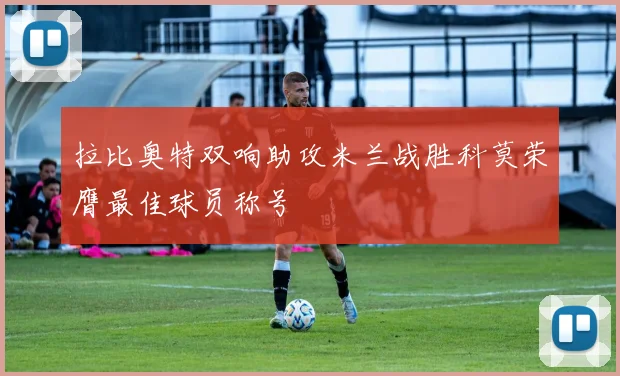拉比奥特双响助攻米兰战胜科莫荣膺最佳球员称号