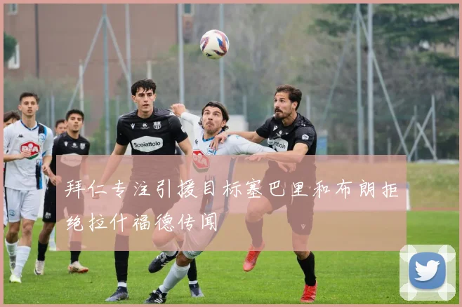 拜仁专注引援目标塞巴里和布朗拒绝拉什福德传闻