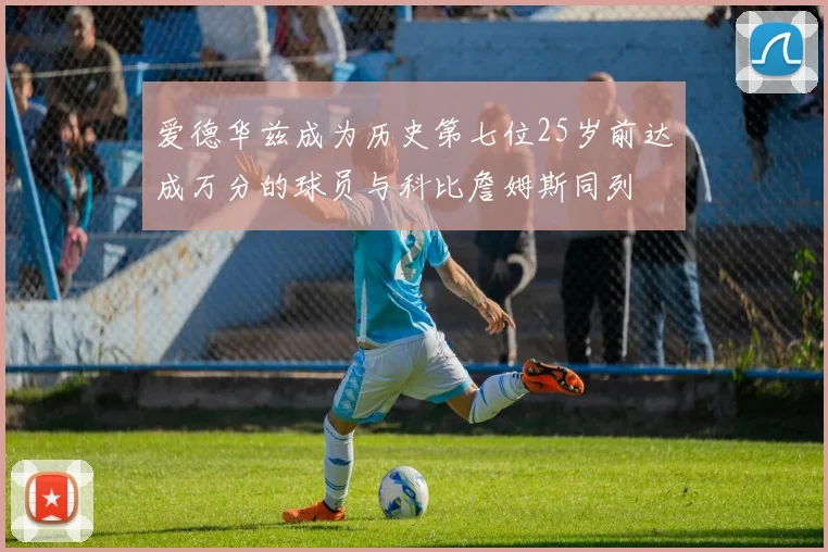 爱德华兹成为历史第七位25岁前达成万分的球员与科比詹姆斯同列